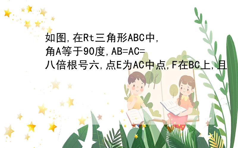 如图,在Rt三角形ABC中,角A等于90度,AB=AC=八倍根号六,点E为AC中点,F在BC上,且