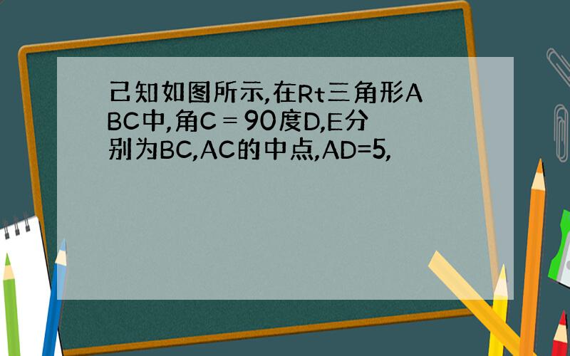 己知如图所示,在Rt三角形ABC中,角C＝90度D,E分别为BC,AC的中点,AD=5,