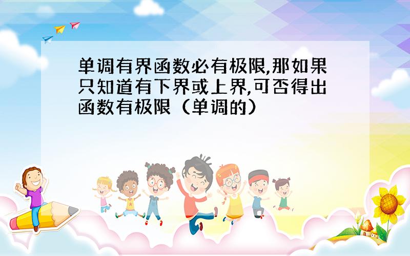 单调有界函数必有极限,那如果只知道有下界或上界,可否得出函数有极限（单调的）