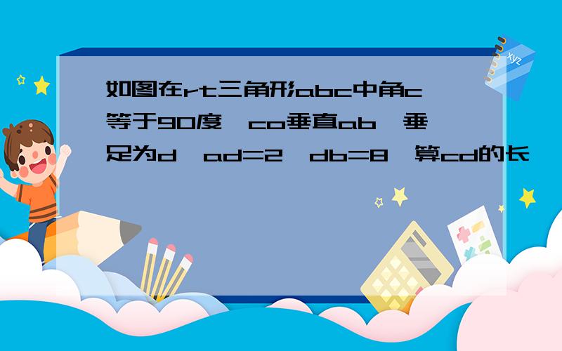 如图在rt三角形abc中角c等于90度,co垂直ab,垂足为d,ad=2,db=8,算cd的长