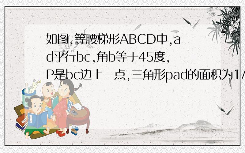 如图,等腰梯形ABCD中,ad平行bc,角b等于45度,P是bc边上一点,三角形pad的面积为1/2,设AB等于x,AD