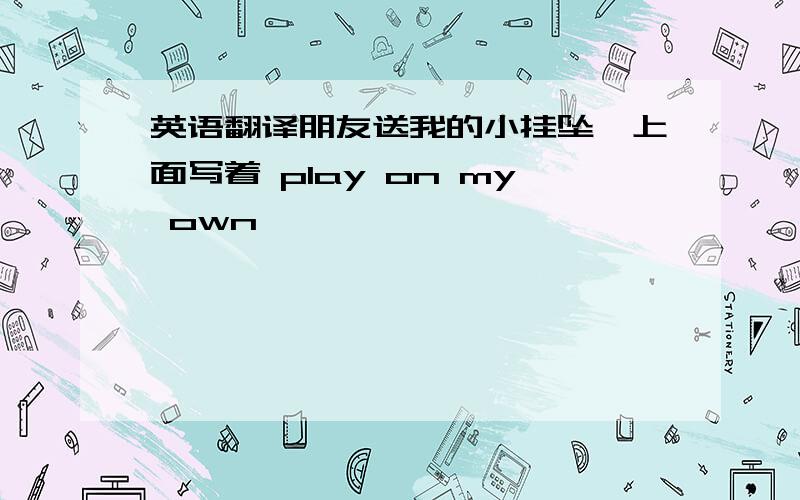 英语翻译朋友送我的小挂坠,上面写着 play on my own