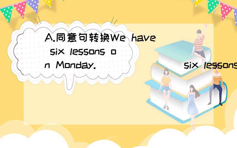 A.同意句转换We have six lessons on Monday.___ ____ six lessons on