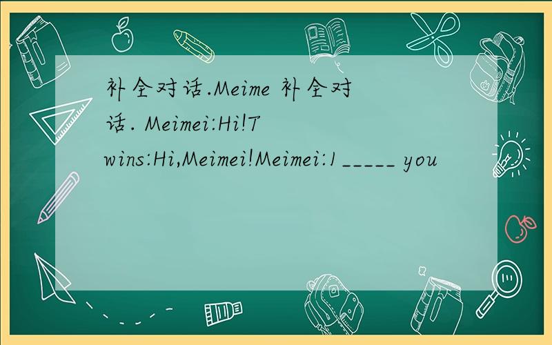 补全对话.Meime 补全对话. Meimei:Hi!Twins:Hi,Meimei!Meimei:1_____ you