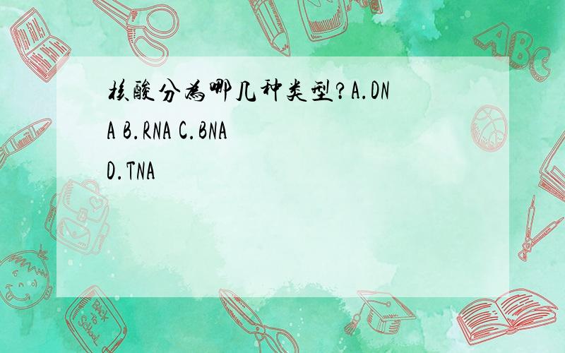 核酸分为哪几种类型?A.DNA B.RNA C.BNA D.TNA