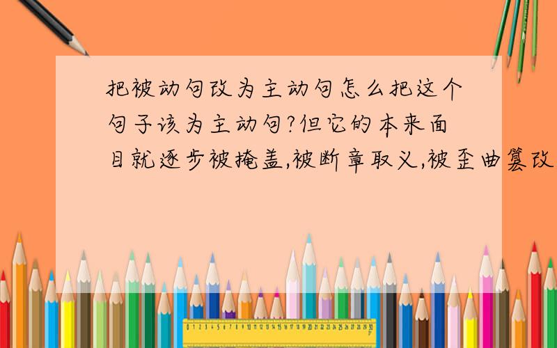 把被动句改为主动句怎么把这个句子该为主动句?但它的本来面目就逐步被掩盖,被断章取义,被歪曲篡改,被儒家学者哪去附会剥削阶