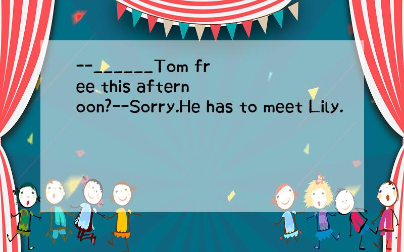 --______Tom free this afternoon?--Sorry.He has to meet Lily.