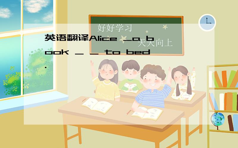 英语翻译Alice _a book _ _ to bed.