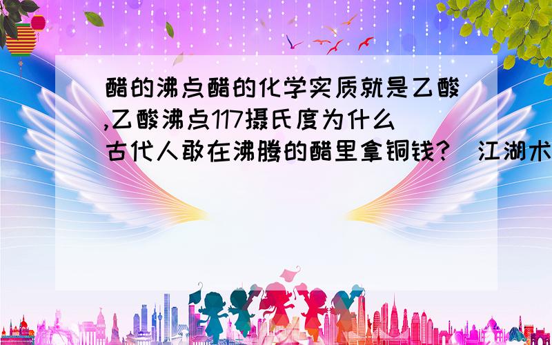 醋的沸点醋的化学实质就是乙酸,乙酸沸点117摄氏度为什么古代人敢在沸腾的醋里拿铜钱?（江湖术士假装在沸腾的油里拿铜钱不就