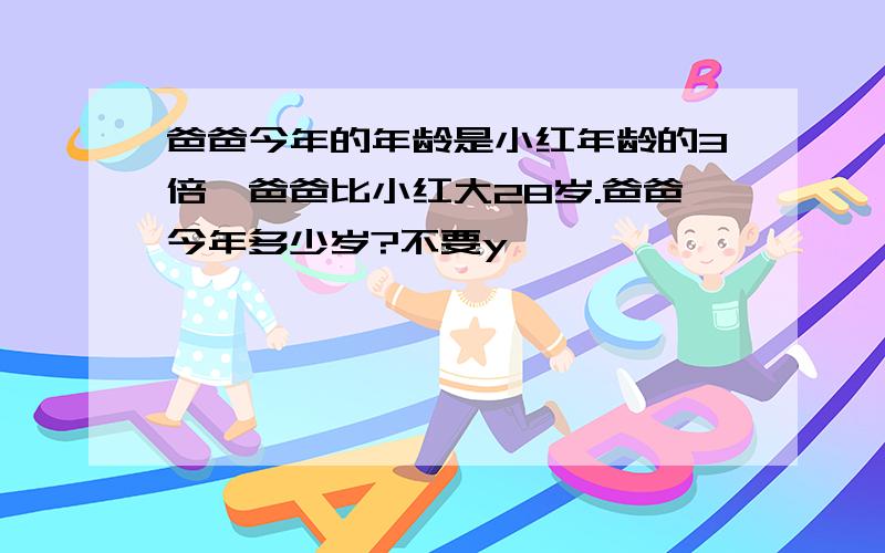 爸爸今年的年龄是小红年龄的3倍,爸爸比小红大28岁.爸爸今年多少岁?不要y