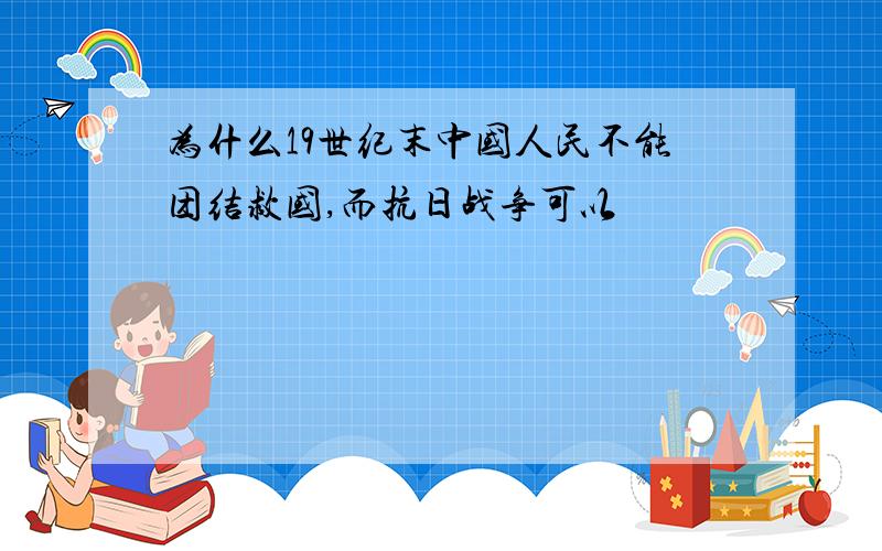 为什么19世纪末中国人民不能团结救国,而抗日战争可以