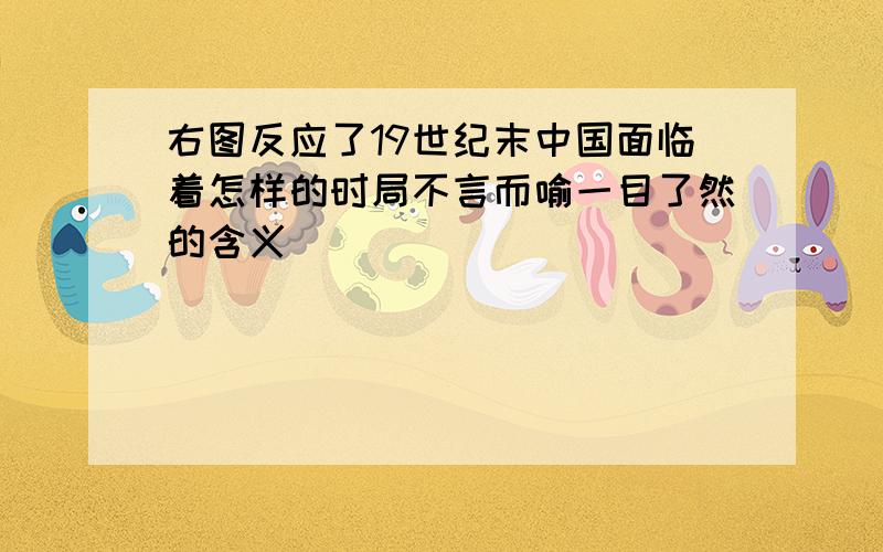 右图反应了19世纪末中国面临着怎样的时局不言而喻一目了然的含义