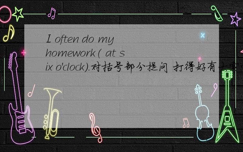 I often do my homework（ at six o'clock）.对括号部分提问 打得好有大赏!