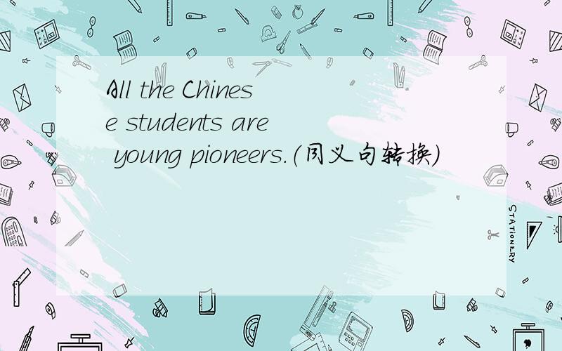 All the Chinese students are young pioneers.（同义句转换）