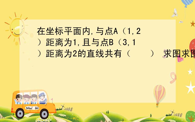 在坐标平面内,与点A（1,2）距离为1,且与点B（3,1）距离为2的直线共有（　　） 求图求图