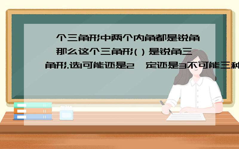 一个三角形中两个内角都是锐角,那么这个三角形(）是锐角三角形.选1可能还是2一定还是3不可能三种答案