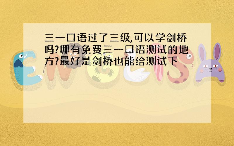 三一口语过了三级,可以学剑桥吗?哪有免费三一口语测试的地方?最好是剑桥也能给测试下