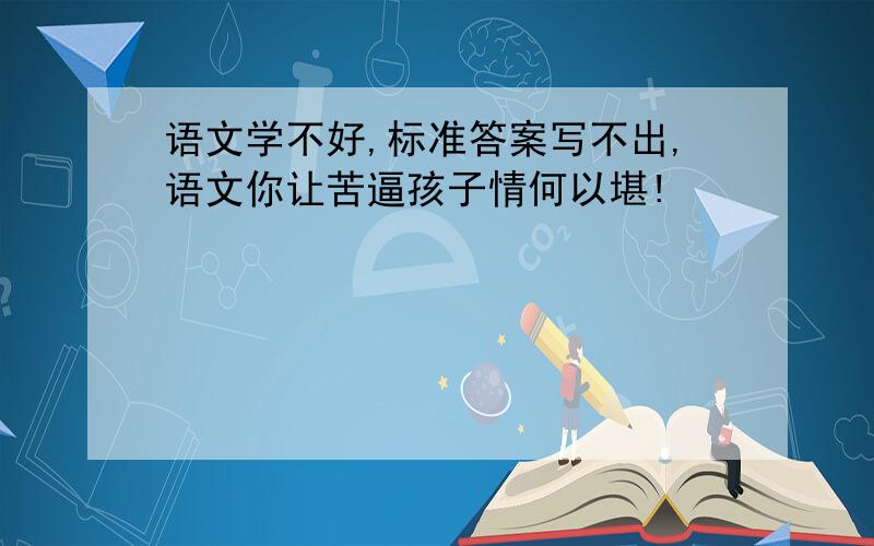 语文学不好,标准答案写不出,语文你让苦逼孩子情何以堪!