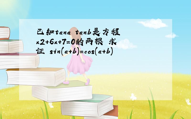 已知tana tanb是方程x2+6x+7=0的两根 求证 sin(a+b)=cos(a+b)