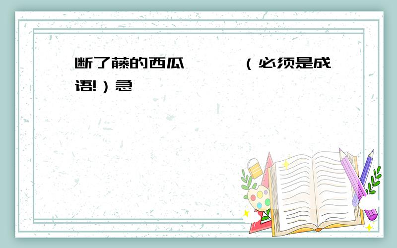 断了藤的西瓜———（必须是成语!）急