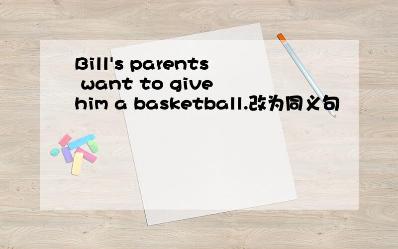 Bill's parents want to give him a basketball.改为同义句