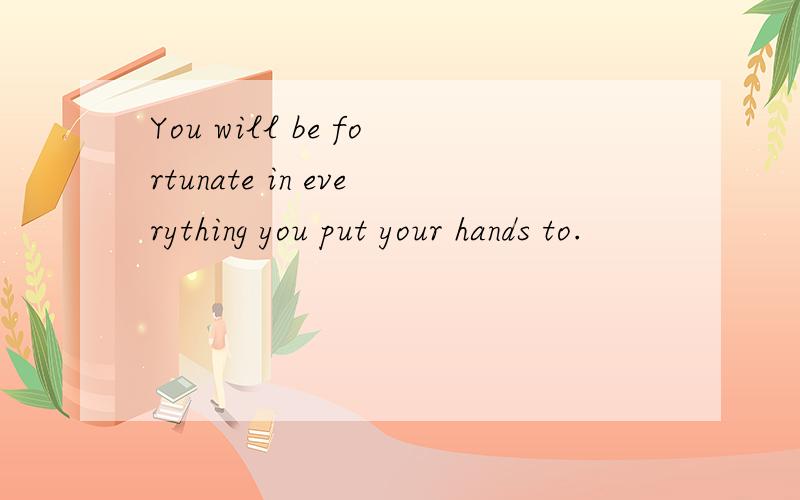 You will be fortunate in everything you put your hands to.