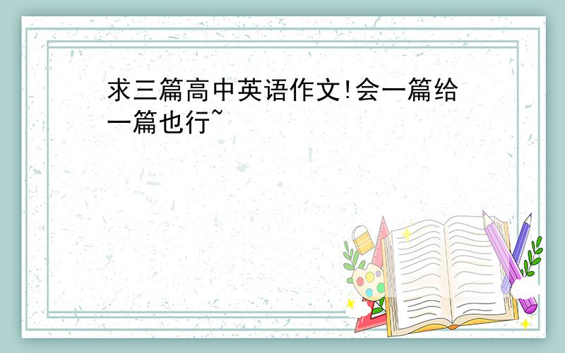 求三篇高中英语作文!会一篇给一篇也行~