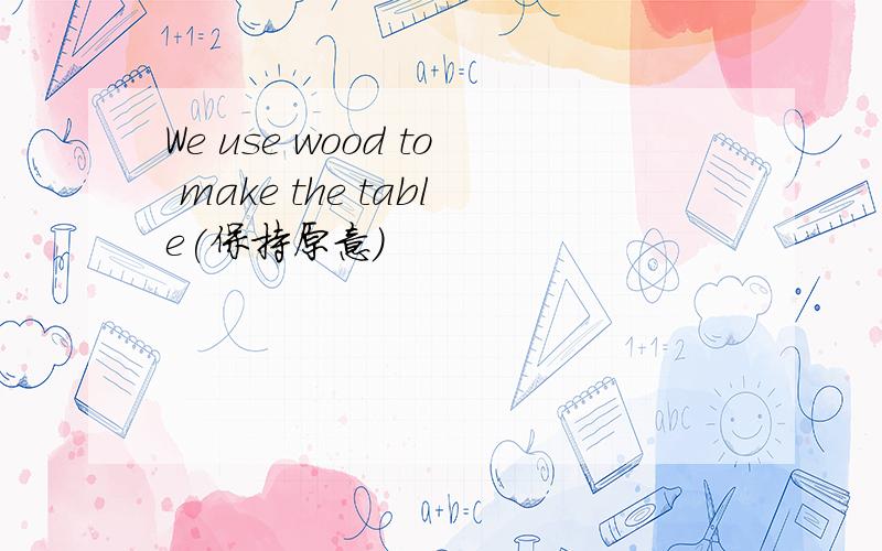 We use wood to make the table(保持原意)