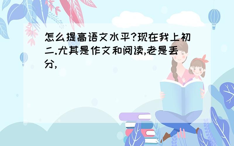 怎么提高语文水平?现在我上初二.尤其是作文和阅读,老是丢分,