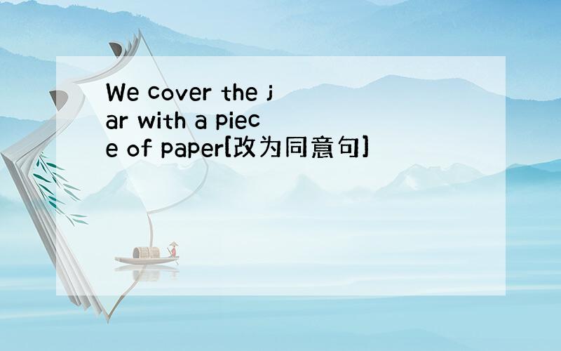 We cover the jar with a piece of paper[改为同意句]