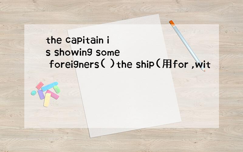 the capitain is showing some foreigners( )the ship(用for ,wit