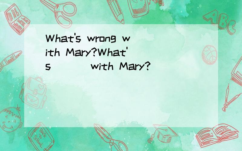 What's wrong with Mary?What's _ _ with Mary?