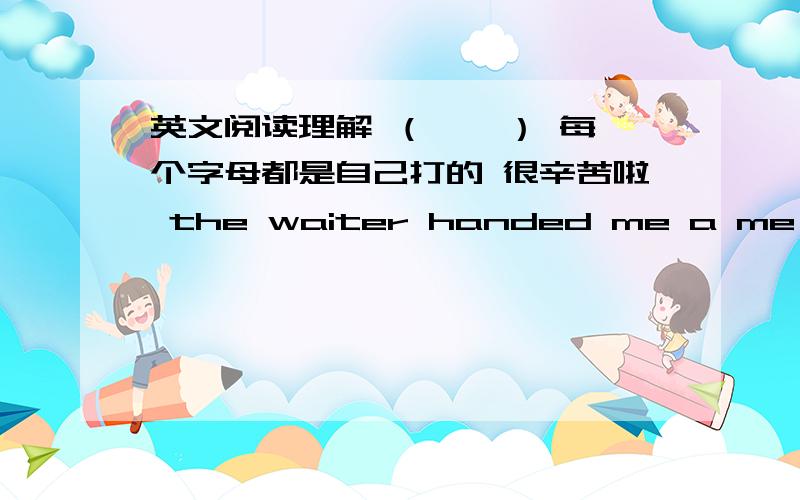 英文阅读理解 （ 一 ） 每个字母都是自己打的 很辛苦啦 the waiter handed me a me nu wh