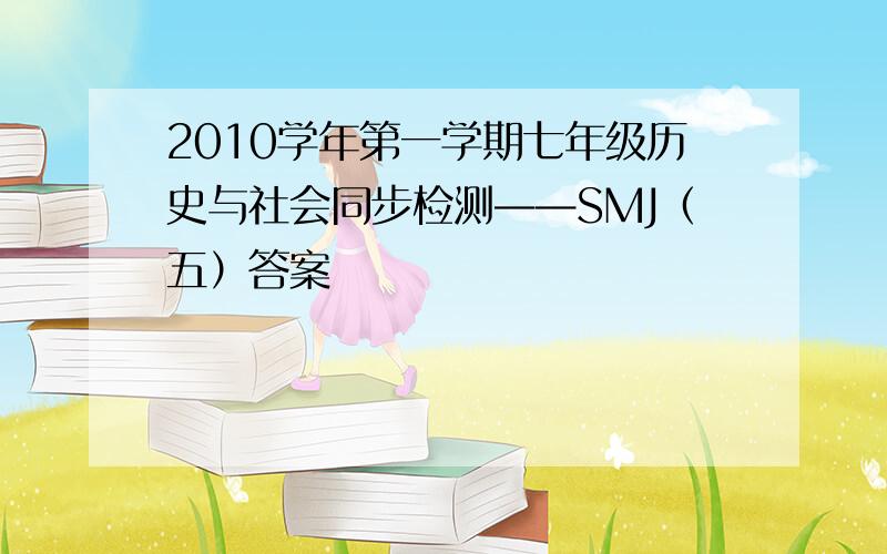 2010学年第一学期七年级历史与社会同步检测——SMJ（五）答案