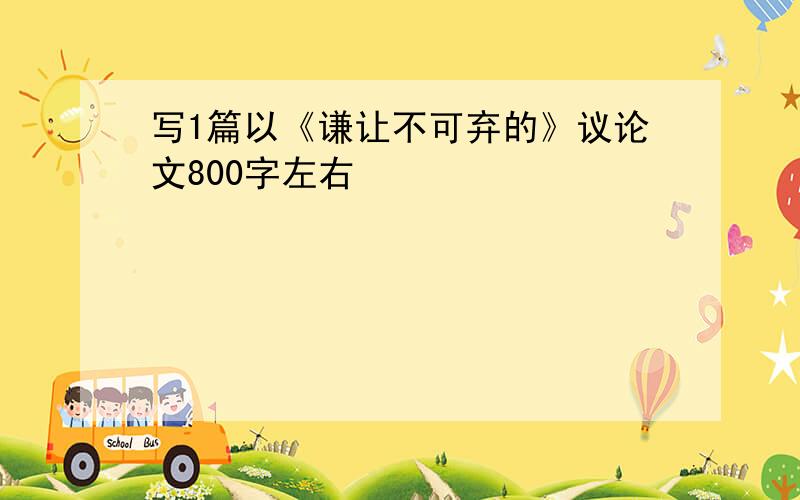 写1篇以《谦让不可弃的》议论文800字左右