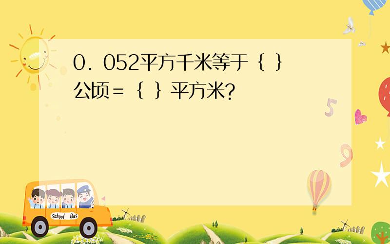 0．052平方千米等于｛ ｝公顷＝｛ ｝平方米?