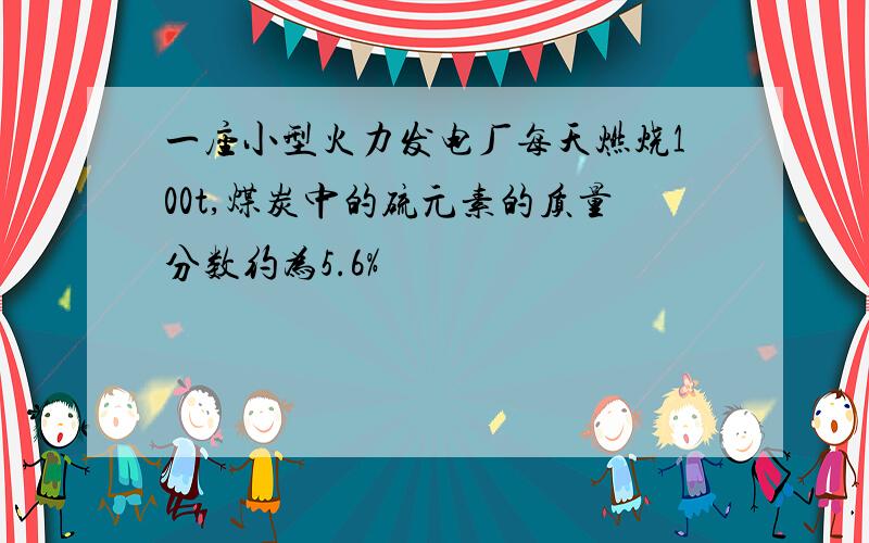 一座小型火力发电厂每天燃烧100t,煤炭中的硫元素的质量分数约为5.6%