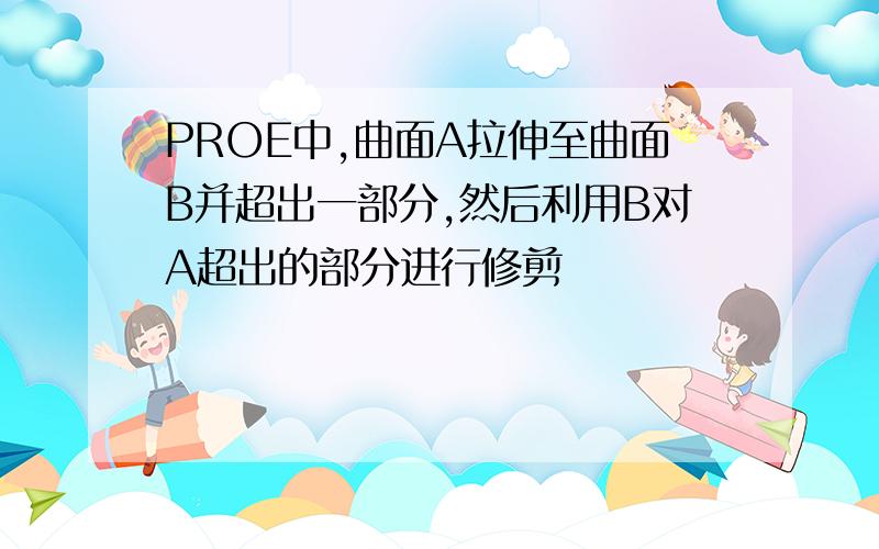 PROE中,曲面A拉伸至曲面B并超出一部分,然后利用B对A超出的部分进行修剪