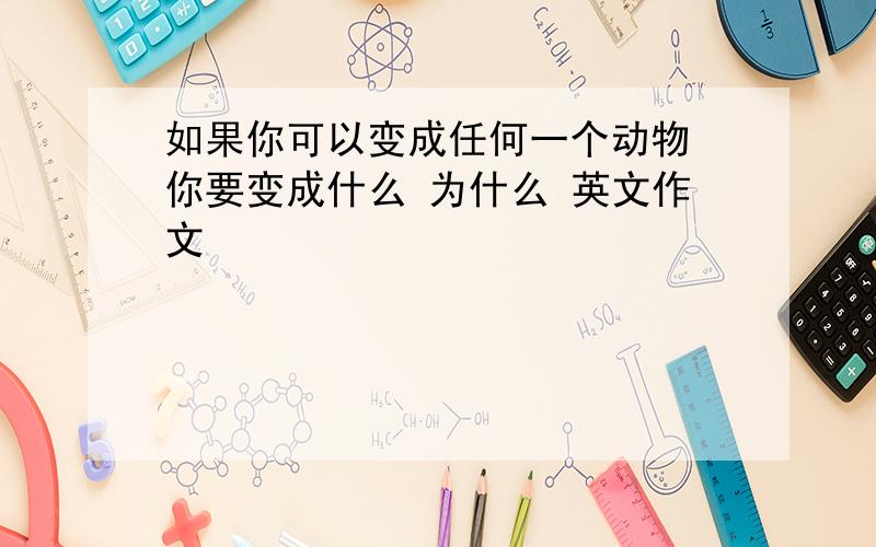 如果你可以变成任何一个动物 你要变成什么 为什么 英文作文