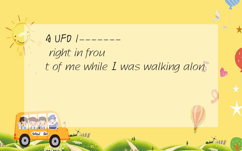 A UFO l------- right in frout of me while I was walking alon