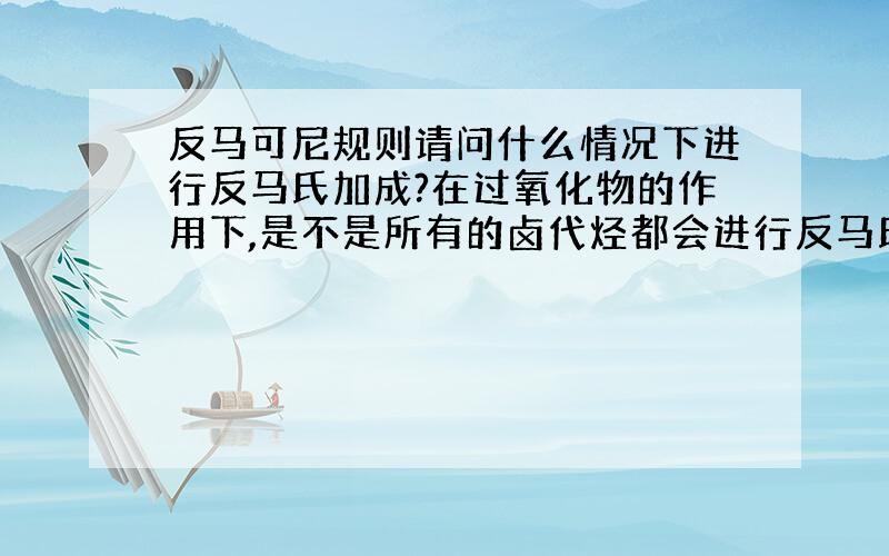 反马可尼规则请问什么情况下进行反马氏加成?在过氧化物的作用下,是不是所有的卤代烃都会进行反马氏加成?