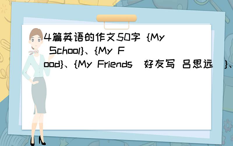 4篇英语的作文50字 {My School}、{My Food}、{My Friends（好友写 吕思远）}、{My F