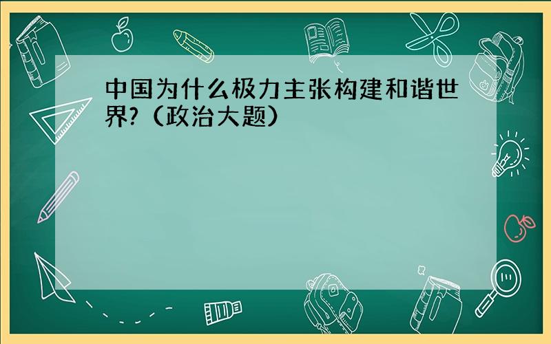 中国为什么极力主张构建和谐世界?（政治大题）