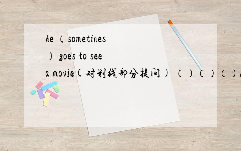 he （sometines ） goes to see a movie(对划线部分提问) （）（）（）he（）to se