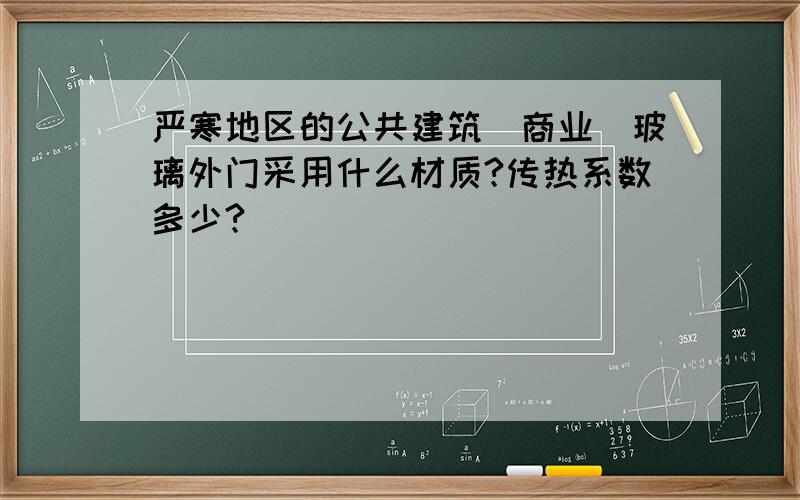 严寒地区的公共建筑（商业）玻璃外门采用什么材质?传热系数多少?