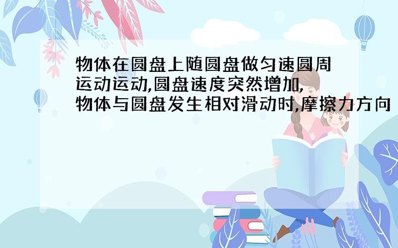 物体在圆盘上随圆盘做匀速圆周运动运动,圆盘速度突然增加,物体与圆盘发生相对滑动时,摩擦力方向