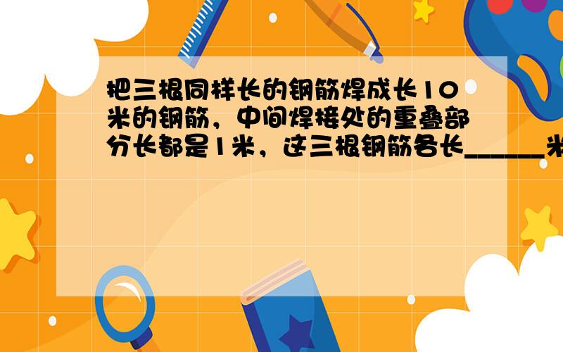 把三根同样长的钢筋焊成长10米的钢筋，中间焊接处的重叠部分长都是1米，这三根钢筋各长______米．