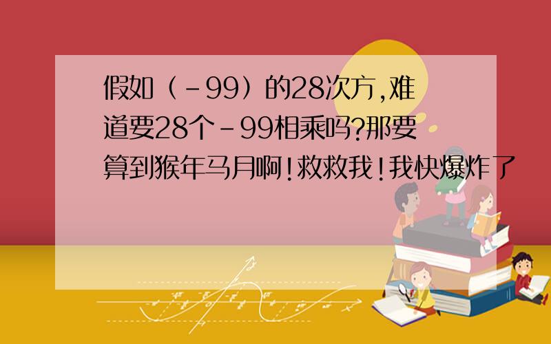 假如（-99）的28次方,难道要28个-99相乘吗?那要算到猴年马月啊!救救我!我快爆炸了