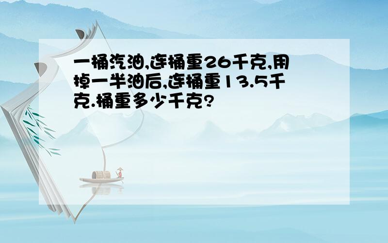 一桶汽油,连桶重26千克,用掉一半油后,连桶重13.5千克.桶重多少千克?