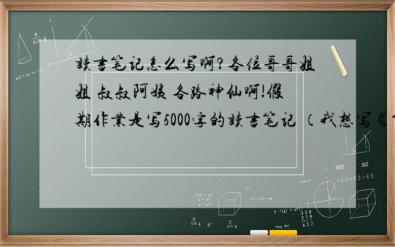 读书笔记怎么写啊?各位哥哥姐姐 叔叔阿姨 各路神仙啊!假期作业是写5000字的读书笔记 （我想写《简爱》）我实在是不会写